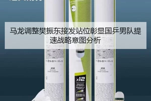 马龙调整樊振东接发站位彰显国乒男队提速战略意图分析
